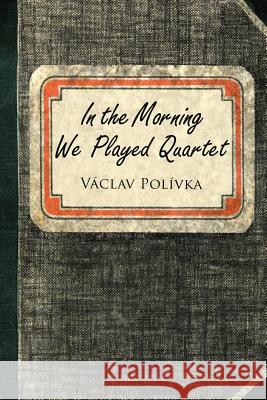 In the Morning We Played Quartet: Diary of a Young Czechoslovak, 1945-1948 Vaclav Polivka 9781458215857 Abbott Press