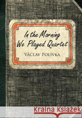 In the Morning We Played Quartet: Diary of a Young Czechoslovak, 1945-1948 Vaclav Polivka 9781458215871 Abbott Press