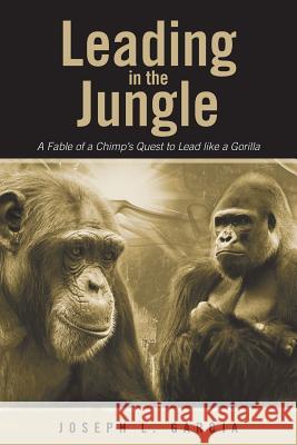 Leading in the Jungle: A Fable of a Chimp's Quest to Lead Like a Gorilla Joseph L. Garcia 9781458216526