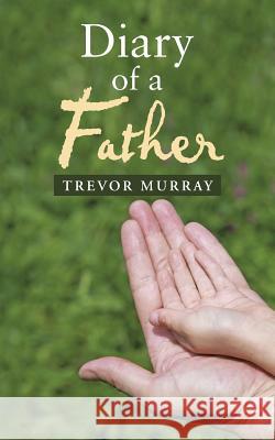 Diary of a Father Trevor Murray 9781458219008 Abbott Press