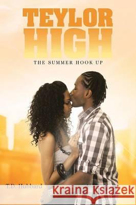 Teylor High: The Summer Hook Up T. D. Hubbard 9781458219091 Abbott Press