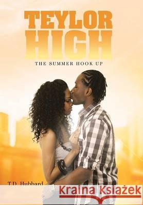 Teylor High: The Summer Hook Up T. D. Hubbard 9781458219107 Abbott Press