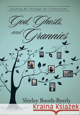 God, Ghosts, and Grannies: Guiding Me Through the Generations Shirley Booth-Byerly 9781458220721