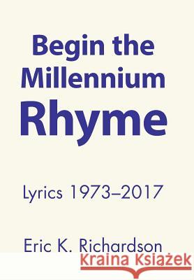 Begin the Millennium Rhyme: Lyrics 1973-2017 Eric K. Richardson 9781458221476 Abbott Press