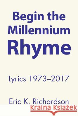 Begin the Millennium Rhyme: Lyrics 1973-2017 Eric K Richardson 9781458221483 Abbott Press