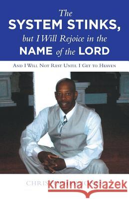 The System Stinks, but I Will Rejoice in the Name of the Lord: And I Will Not Rest Until I Get to Heaven Christopher Jones 9781458221902