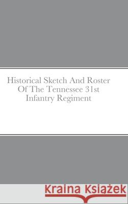 Historical Sketch And Roster Of The Tennessee 31st Infantry Regiment John C. Rigdon 9781458303141