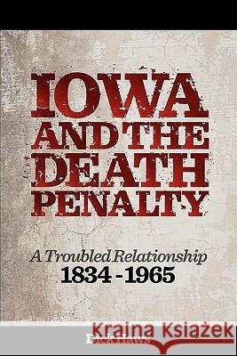 Iowa and the Death Penalty A Troubled Relationship 1834 - 1965 Dick Haws 9781458303738