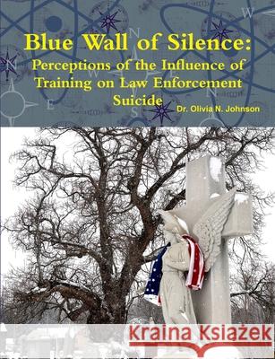 Blue Wall of Silence: Perceptions of the Influence of Training on Law Enforcement Suicide Olivia Johnson 9781458307453 Lulu.com