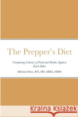 The Prepper's Diet: Comparing Calories of Food and Drinks Against Each Other Michael Dow 9781458309013 Lulu.com