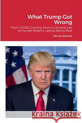 What Trump Got Wrong: From COVID Coming From a Chinese Lab to Hunter Biden's Laptop Being Real Denise Boland 9781458316257 Lulu.com