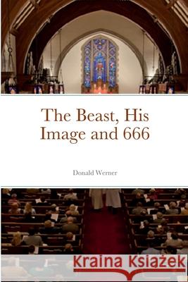 The Beast, His Image and 666 Donald Werner 9781458317148 Lulu.com