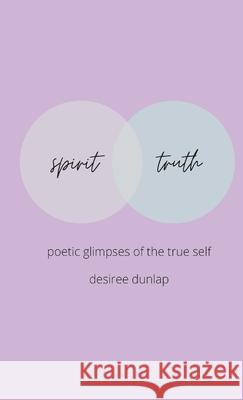 spirit // truth: poetic glimpes of the true self Desiree Dunlap 9781458321688