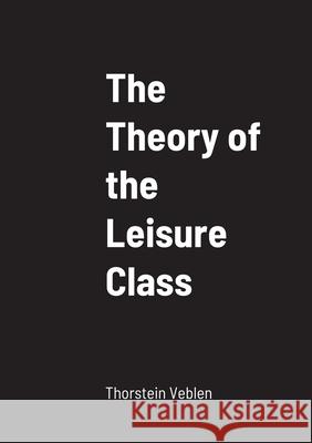 The Theory of the Leisure Class Thorstein Veblen 9781458329882 Lulu.com
