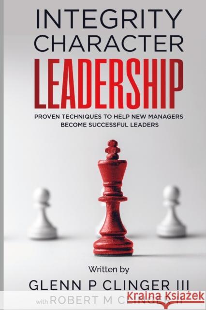 Integrity, Character, Leadership: Proven Techniques That Help New Managers Become Successful Leaders. Glenn P Clinger, III, Robert M Clinger, II 9781458330505