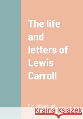 The life and letters of Lewis Carroll S D Collingwood 9781458330963 Lulu.com