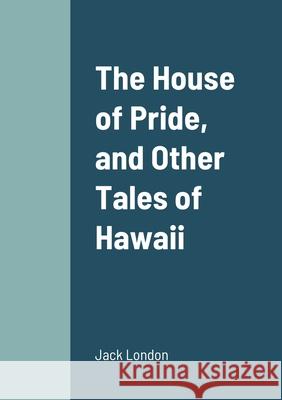 The House of Pride, and Other Tales of Hawaii Jack London 9781458331267