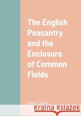 The English Peasantry and the Enclosure of Common Fields Gilbert Slater 9781458333711 Lulu.com