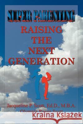 SUPER Parenting: Raising the Next Generation Ed D M B a Scott, Olympia Ranee Scott 9781458334336 Lulu.com