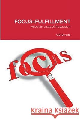 Focus=fulfillment: Afloat in a sea of frustration C B Swartz 9781458335494 Lulu.com