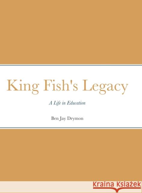 King Fish's Legacy: A Life in Education Ben Jay Drymon, Ella Drymon 9781458337474 Lulu.com