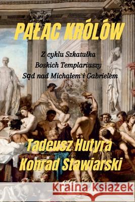 Palac Królów: Z cyklu Szkatulka, Boskich Templariuszy Sąd nad Michalem i Gabrielem Konrad Stawiarski, Tadeusz Hutyra 9781458347923 Lulu.com