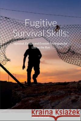 Fugitive Survival Skills: Survival, Escape and Evasion Techniques for Life on the Run Dave L Marshall 9781458351791 Lulu.com