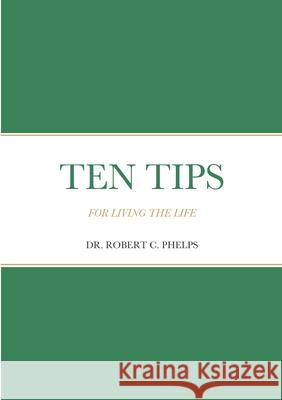 Ten Tips: For Living the Life Dr Robert C Phelps 9781458356819