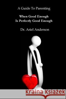 A Guide To Parenting: When Good Enough Is Perfectly Good Enough Dr Ariel Anderson, Richard Underwood 9781458357878