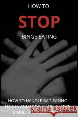 How To Stop Binge Eating: How To Handle Bad Eating Habits And How To Overcome Binge Eating Disorder, Habits Martin G 9781458364876 Lulu.com