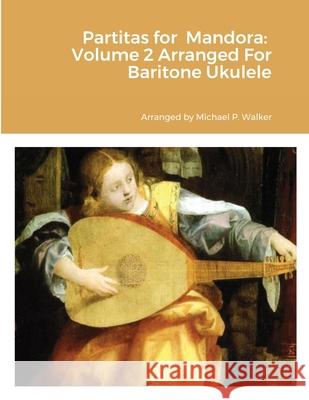 Partitas for Mandora: Volume 2 Arranged For Baritone Ukulele Michael Walker 9781458372611 Lulu.com