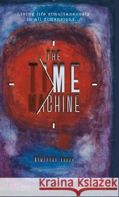 The Time Machine: Living life simultaneously in all dimensions... Nawshaba Khuda 9781458373144 Lulu.com