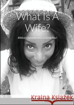 What Is A Wife?: Biblical Characteristics to Guide You! Ceiona Harris, Stephanie Montgomery 9781458373540 Lulu.com
