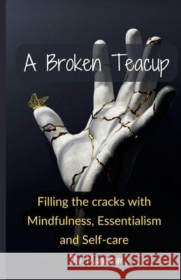 A Broken Teacup: Filling the cracks with Mindfulness, Essentialism and Self-care DIV Manickam 9781458375636