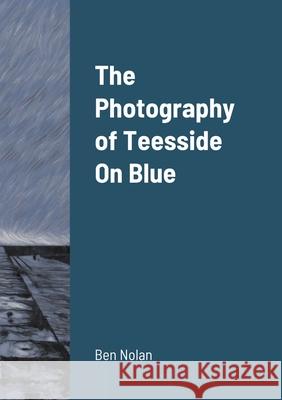 The Photography of Teesside On Blue Ben Nolan 9781458384928