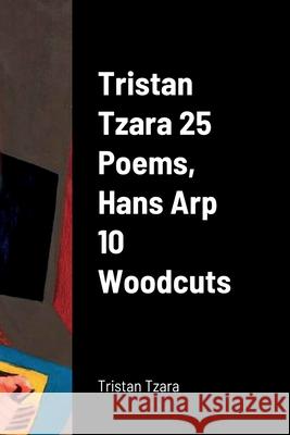 Tristan Tzara 25 Poems, Hans Arp 10 Woodcuts Tristan Tzara Hans Arp 9781458389848 Lulu.com