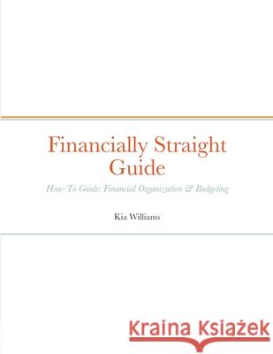 Financially Straight Guide: Financially Straight How-To Guide: Financial Organization & Budgeting Kia Williams 9781458391919 Lulu.com