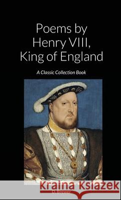 Poems by Henry VIII, King of England: A Classic Collection Book D. Brewer 9781458392701 Lulu.com