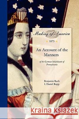 Account of the Manners: Of the German Inhabitants of Pennsylvania Benjamin Rush Benjamin Rush                            I. Daniel Rupp 9781458500410 University of Michigan Libraries