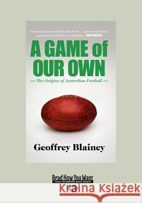 A Game of Our Own: The Origins of Australian Football (Large Print 16pt) Geoffrey Blainey 9781459602601 ReadHowYouWant