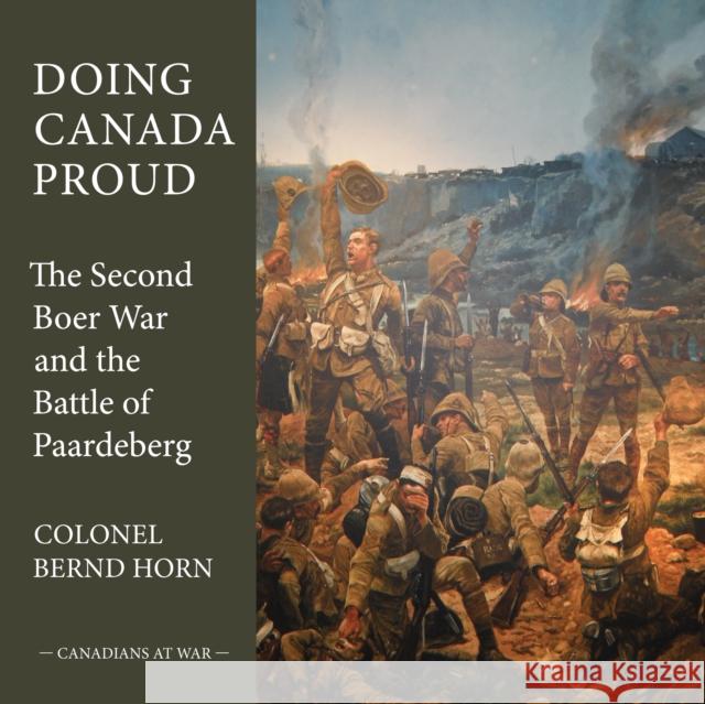 Doing Canada Proud: The Second Boer War and the Battle of Paardeberg Bernd Horn 9781459705777 Dundurn Group