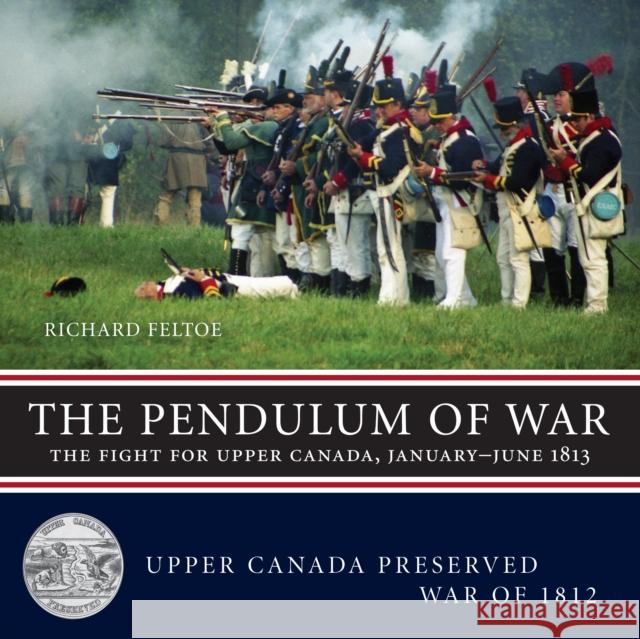 The Pendulum of War: The Fight for Upper Canada, January--June1813 Richard Feltoe 9781459706996 Dundurn Group