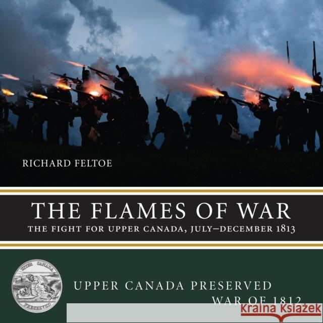 The Flames of War: The Fight for Upper Canada, July--December 1813 Richard Feltoe 9781459707023 Dundurn Group