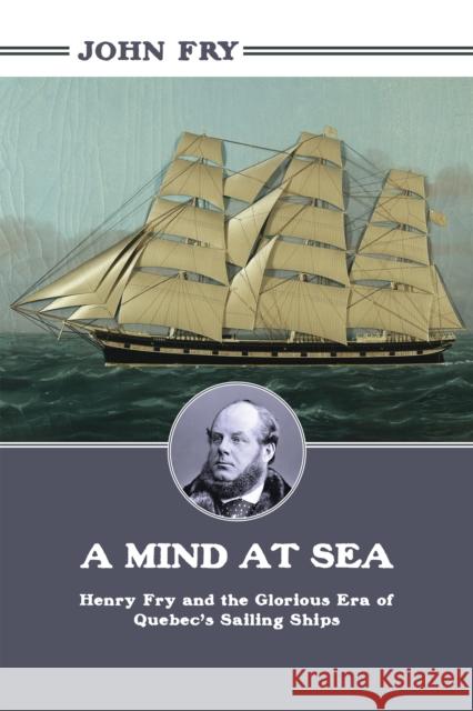 A Mind at Sea: Henry Fry and the Glorious Era of Quebec's Sailing Ships Fry, John 9781459719293 Dundurn Group