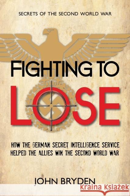 Fighting to Lose: How the German Secret Intelligence Service Helped the Allies Win the Second World War Bryden, John 9781459719590 Dundurn Group