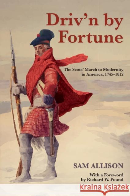 Driv'n by Fortune: The Scots' March to Modernity in America, 1745-1812 Sam Allison 9781459722033 Dundurn Group