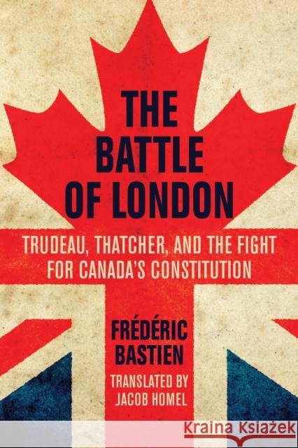 The Battle of London: Trudeau, Thatcher, and the Fight for Canada's Constitution Bastien, Frédéric 9781459723290 Dundurn Group