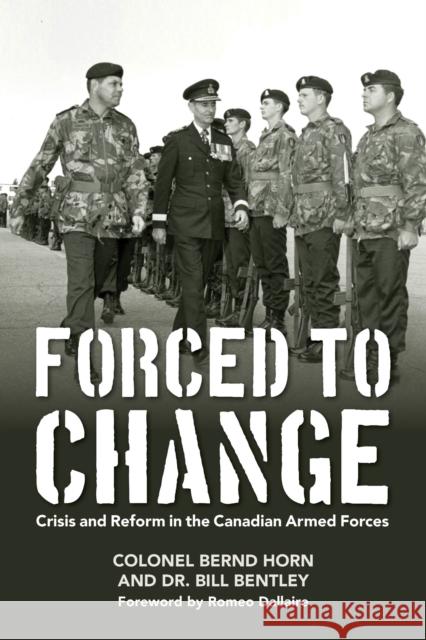 Forced to Change: Crisis and Reform in the Canadian Armed Forces Colonel Bernd Horn Bill Bentley Romeo Dallaire 9781459727847 Dundurn Group