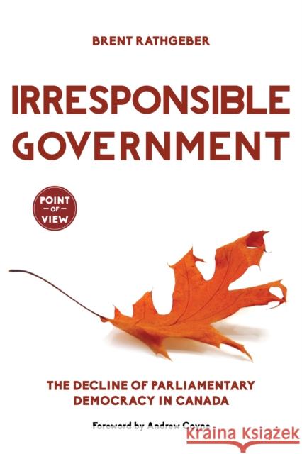 Irresponsible Government: The Decline of Parliamentary Democracy in Canada Brent Rathgeber 9781459728370