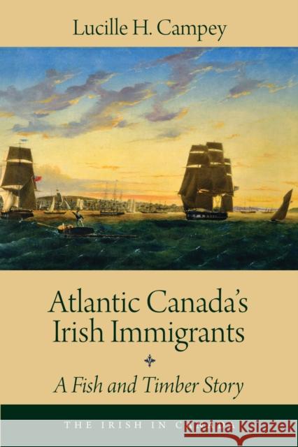 Atlantic Canada's Irish Immigrants: A Fish and Timber Story Lucille H. Campey 9781459730236